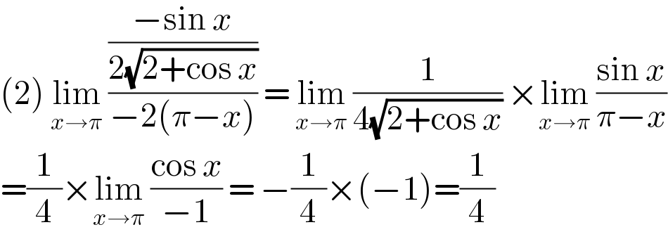 (2) lim_(x→π)  (((−sin x)/(2(√(2+cos x))))/(−2(π−x))) = lim_(x→π)  (1/(4(√(2+cos x)))) ×lim_(x→π)  ((sin x)/(π−x))  =(1/4)×lim_(x→π)  ((cos x)/(−1)) = −(1/4)×(−1)=(1/4)  