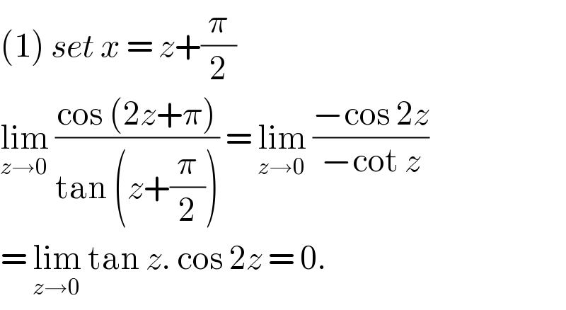 (1) set x = z+(π/2)  lim_(z→0)  ((cos (2z+π))/(tan (z+(π/2)))) = lim_(z→0)  ((−cos 2z)/(−cot z))  = lim_(z→0)  tan z. cos 2z = 0.   