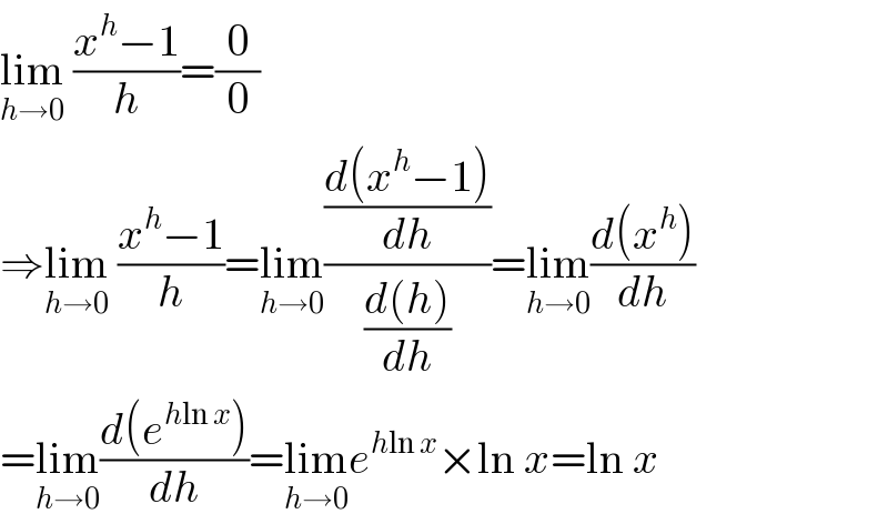 lim_(h→0)  ((x^h −1)/h)=(0/0)  ⇒lim_(h→0)  ((x^h −1)/h)=lim_(h→0) (((d(x^h −1))/dh)/((d(h))/dh))=lim_(h→0) ((d(x^h ))/dh)  =lim_(h→0) ((d(e^(hln x) ))/dh)=lim_(h→0) e^(hln x) ×ln x=ln x  