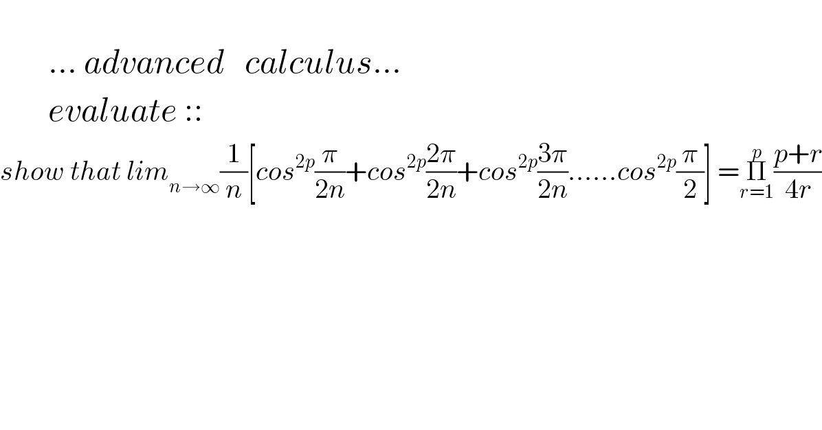          ... advanced   calculus...          evaluate ::  show that lim_(n→∞) (1/n)[cos^(2p) (π/(2n))+cos^(2p) ((2π)/(2n))+cos^(2p) ((3π)/(2n))......cos^(2p) (π/2)] =Π_(r=1) ^p ((p+r)/(4r))  