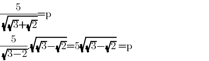 (5/( (√((√3)+(√2)))))=p  (5/( (√(3−2)))).(√((√3)−(√2)))=5(√((√3)−(√2))) =p  