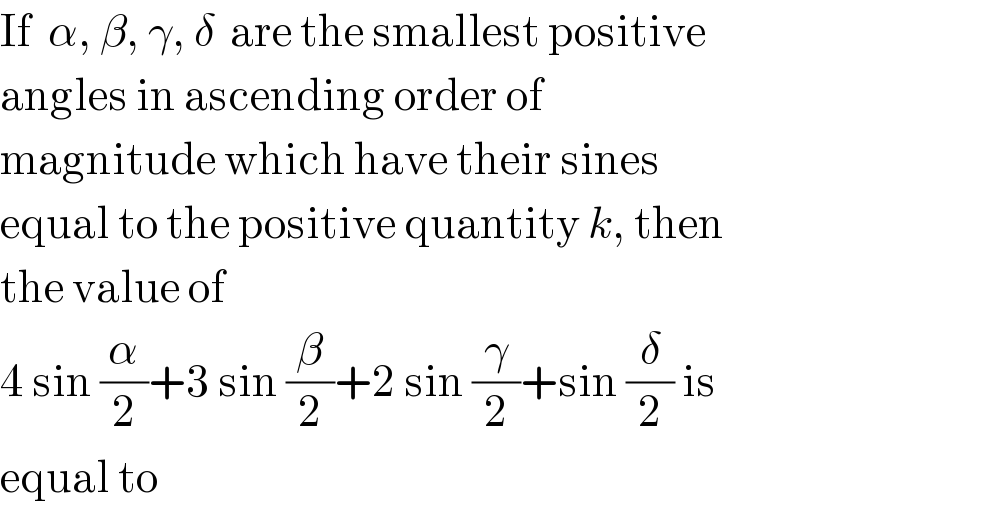 If  α, β, γ, δ  are the smallest positive   angles in ascending order of  magnitude which have their sines   equal to the positive quantity k, then  the value of   4 sin (α/2)+3 sin (β/2)+2 sin (γ/2)+sin (δ/2) is  equal to  