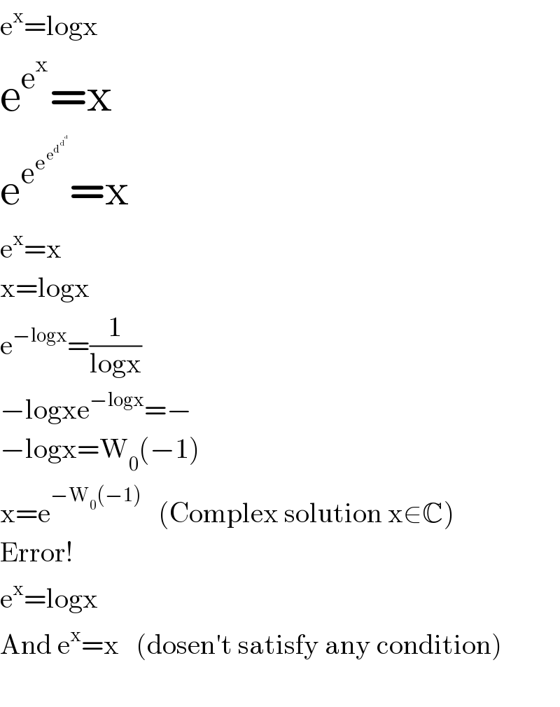 e^x =logx  e^e^x  =x  e^e^e^e^d^d^d      =x  e^x =x  x=logx  e^(−logx) =(1/(logx))  −logxe^(−logx) =−  −logx=W_0 (−1)  x=e^(−W_0 (−1))    (Complex solution x∈C)  Error!  e^x =logx  And e^x =x   (dosen′t satisfy any condition)    