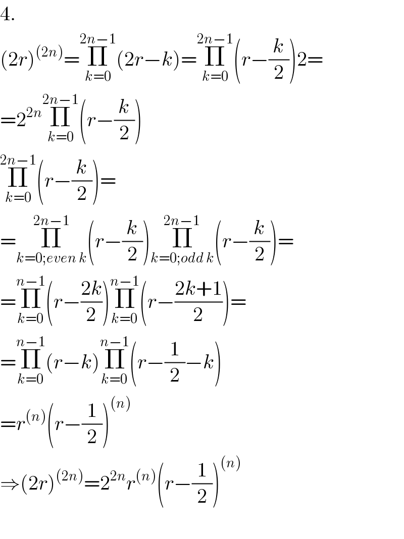 4.  (2r)^((2n)) =Π_(k=0) ^(2n−1) (2r−k)=Π_(k=0) ^(2n−1) (r−(k/2))2=  =2^(2n) Π_(k=0) ^(2n−1) (r−(k/2))  Π_(k=0) ^(2n−1) (r−(k/2))=  =Π_(k=0;even k) ^(2n−1) (r−(k/2))Π_(k=0;odd k) ^(2n−1) (r−(k/2))=  =Π_(k=0) ^(n−1) (r−((2k)/2))Π_(k=0) ^(n−1) (r−((2k+1)/2))=  =Π_(k=0) ^(n−1) (r−k)Π_(k=0) ^(n−1) (r−(1/2)−k)  =r^((n)) (r−(1/2))^((n))   ⇒(2r)^((2n)) =2^(2n) r^((n)) (r−(1/2))^((n))     