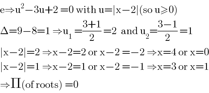 e⇒u^2 −3u+2 =0 with u=∣x−2∣(so u≥0)  Δ=9−8=1 ⇒u_1  =((3+1)/2) =2  and u_2 =((3−1)/2) =1  ∣x−2∣=2 ⇒x−2=2 or x−2 =−2 ⇒x=4 or x=0  ∣x−2∣=1 ⇒x−2=1 or x−2 =−1 ⇒x=3 or x=1  ⇒Π(of roots) =0  