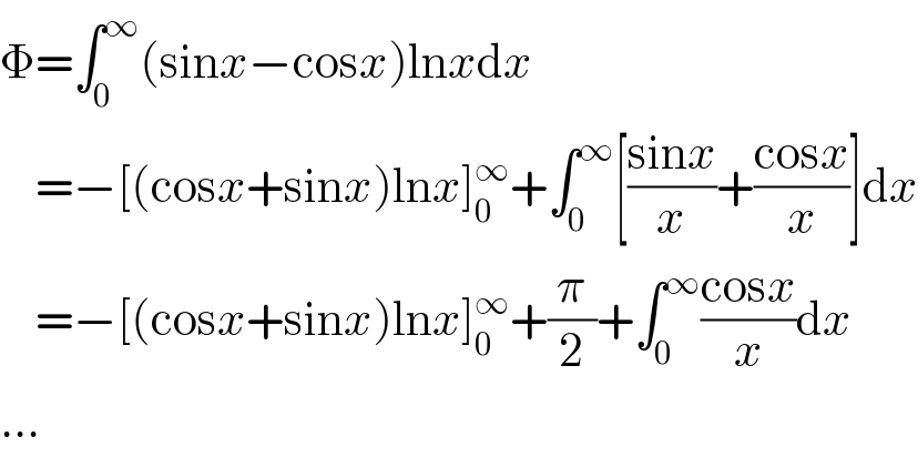 Φ=∫_0 ^∞ (sinx−cosx)lnxdx      =−[(cosx+sinx)lnx]_0 ^∞ +∫_0 ^∞ [((sinx)/x)+((cosx)/x)]dx      =−[(cosx+sinx)lnx]_0 ^∞ +(π/2)+∫_0 ^∞ ((cosx)/x)dx  ...  