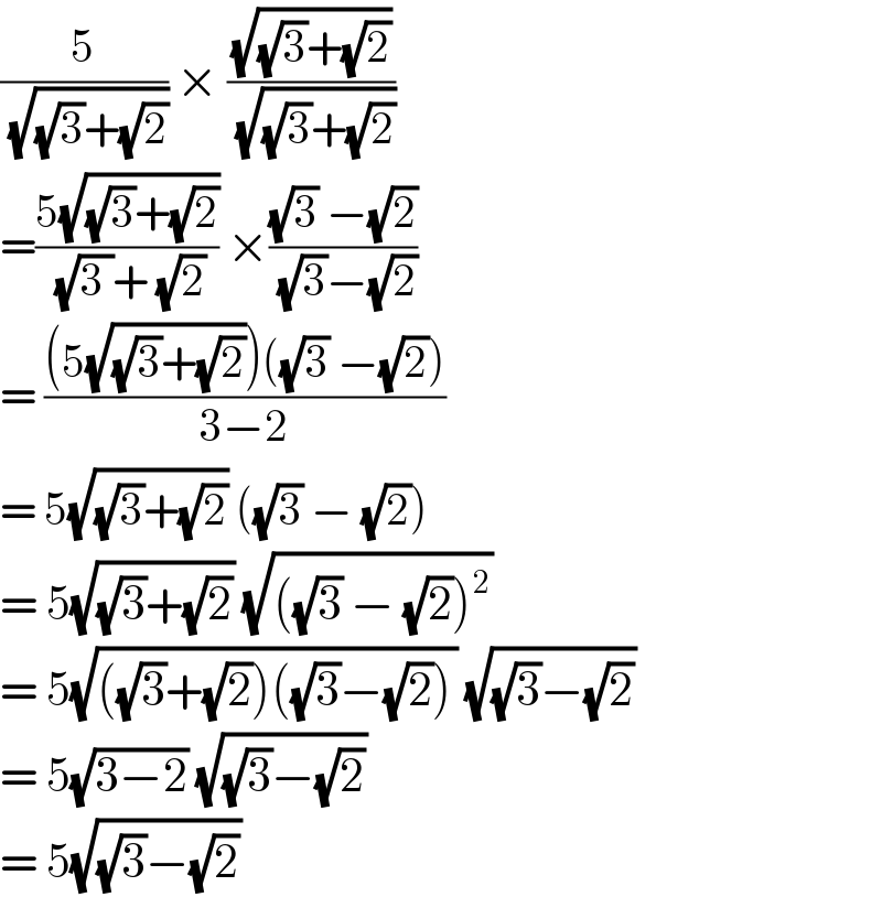 (5/(√((√3)+(√2)))) × ((√((√3)+(√2)))/(√((√3)+(√2))))  =((5(√((√3)+(√2))))/((√(3 ))+ (√2))) ×(((√3) −(√2))/((√3)−(√2)))  = (((5(√((√3)+(√2))))((√3) −(√2)))/(3−2))  = 5(√((√3)+(√2))) ((√3) − (√2))  = 5(√((√3)+(√2))) (√(((√3) − (√2))^2 ))  = 5(√(((√3)+(√2))((√3)−(√2)))) (√((√3)−(√2)))  = 5(√(3−2)) (√((√3)−(√2)))  = 5(√((√3)−(√2)))  