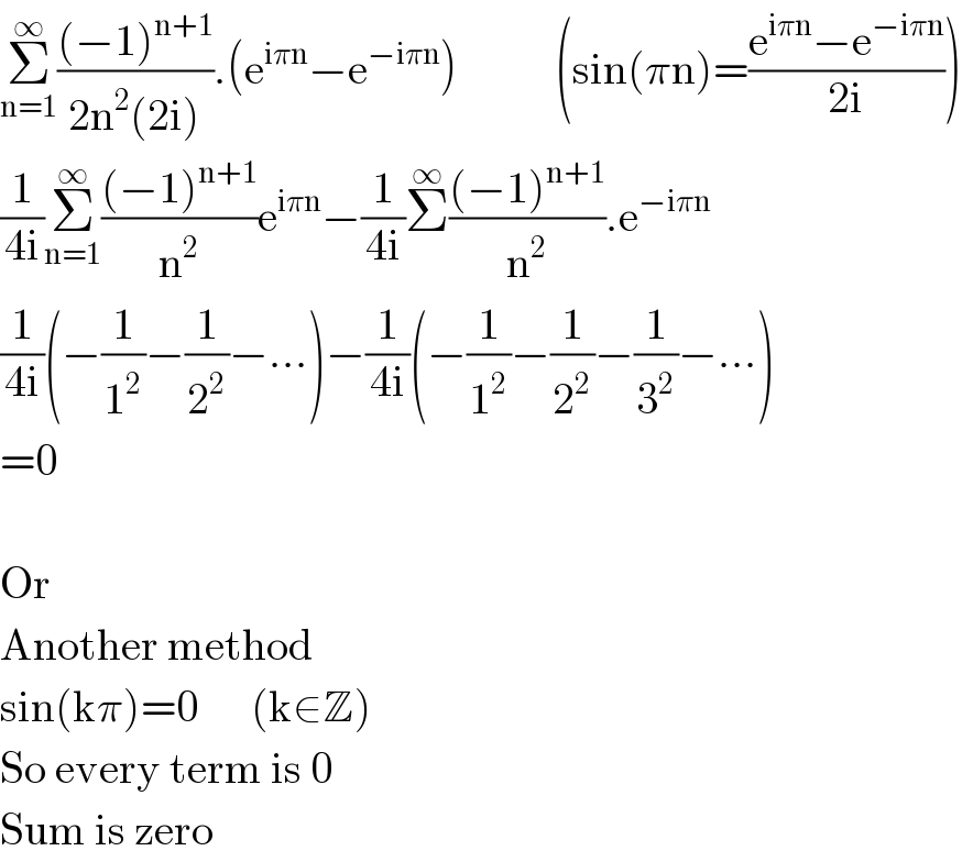 Σ_(n=1) ^∞ (((−1)^(n+1) )/(2n^2 (2i))).(e^(iπn) −e^(−iπn) )           (sin(πn)=((e^(iπn) −e^(−iπn) )/(2i)))  (1/(4i))Σ_(n=1) ^∞ (((−1)^(n+1) )/n^2 )e^(iπn) −(1/(4i))Σ^∞ (((−1)^(n+1) )/n^2 ).e^(−iπn)   (1/(4i))(−(1/1^2 )−(1/2^2 )−...)−(1/(4i))(−(1/1^2 )−(1/2^2 )−(1/3^2 )−...)  =0    Or  Another method   sin(kπ)=0      (k∈Z)  So every term is 0  Sum is zero  