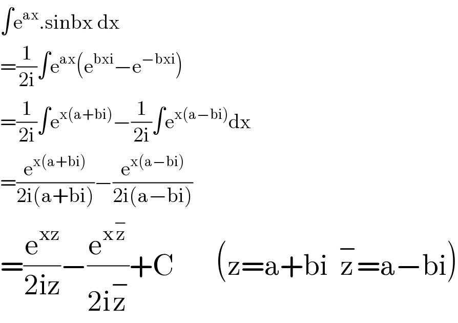 ∫e^(ax) .sinbx dx  =(1/(2i))∫e^(ax) (e^(bxi) −e^(−bxi) )  =(1/(2i))∫e^(x(a+bi)) −(1/(2i))∫e^(x(a−bi)) dx               =(e^(x(a+bi)) /(2i(a+bi)))−(e^(x(a−bi)) /(2i(a−bi)))  =(e^(xz) /(2iz))−(e^(xz^− ) /(2iz^− ))+C        (z=a+bi  z^− =a−bi)  