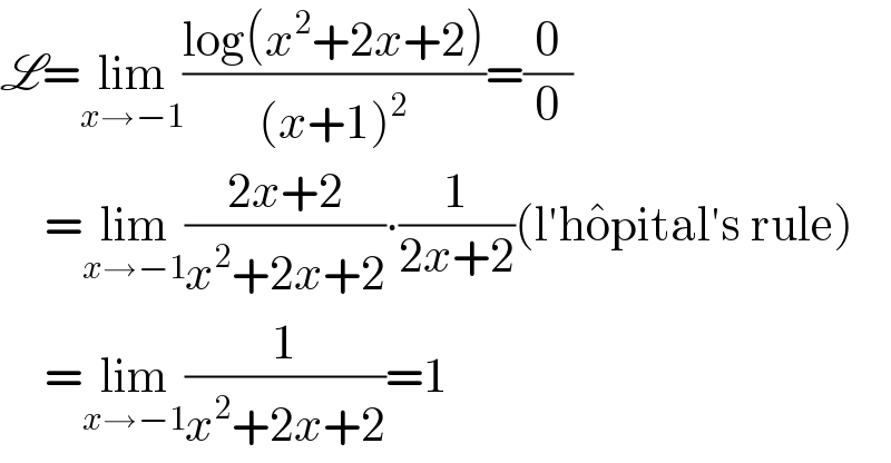L=lim_(x→−1) ((log(x^2 +2x+2))/((x+1)^2 ))=(0/0)       =lim_(x→−1) ((2x+2)/(x^2 +2x+2))∙(1/(2x+2))(l′ho^� pital′s rule)       =lim_(x→−1) (1/(x^2 +2x+2))=1  