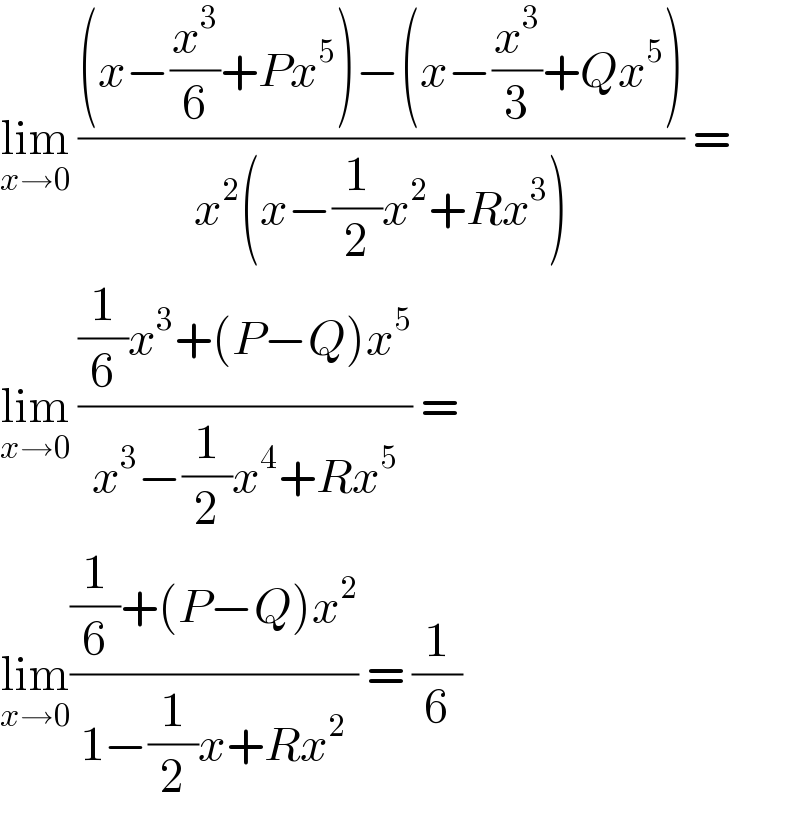 lim_(x→0)  (((x−(x^3 /6)+Px^5 )−(x−(x^3 /3)+Qx^5 ))/(x^2 (x−(1/2)x^2 +Rx^3 ))) =  lim_(x→0)  (((1/6)x^3 +(P−Q)x^5 )/(x^3 −(1/2)x^4 +Rx^5 )) =  lim_(x→0) (((1/6)+(P−Q)x^2 )/(1−(1/2)x+Rx^2 )) = (1/6)  