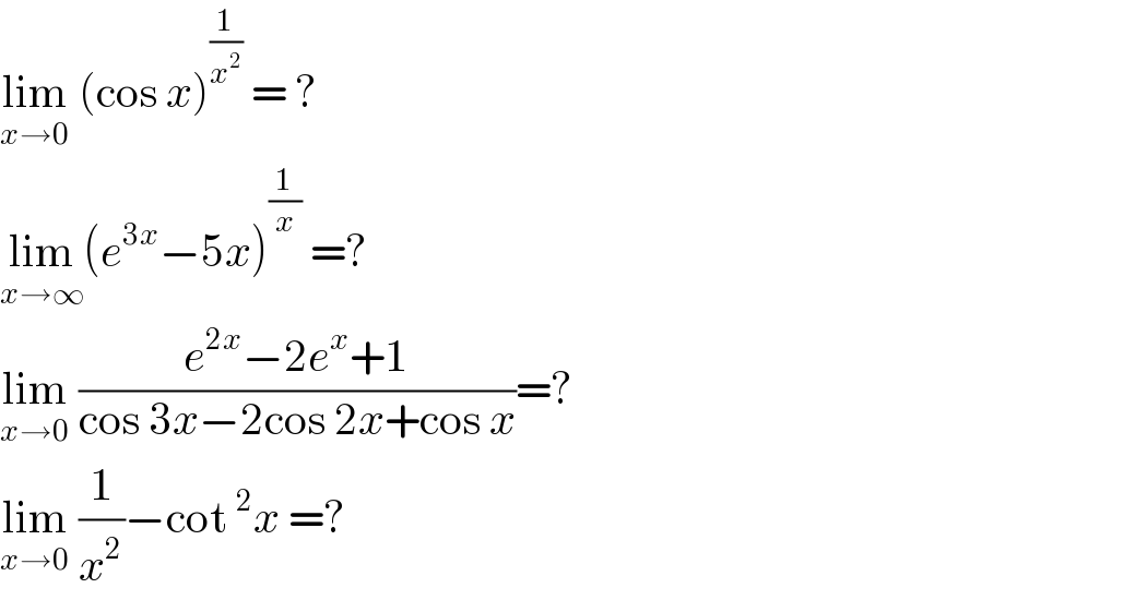 lim_(x→0)  (cos x)^(1/x^2 )  = ?  lim_(x→∞) (e^(3x) −5x)^(1/x)  =?  lim_(x→0)  ((e^(2x) −2e^x +1)/(cos 3x−2cos 2x+cos x))=?  lim_(x→0)  (1/x^2 )−cot^2 x =?  