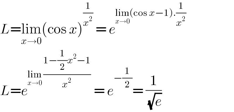 L=lim_(x→0) (cos x)^(1/x^2 )  = e^(lim_(x→0) (cos x−1).(1/x^2 ))   L=e^(lim_(x→0)  ((1−(1/2)x^2 −1)/x^2 ))  = e^(−(1/2)) = (1/( (√e)))  