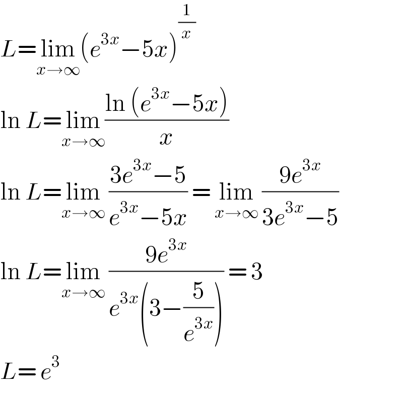 L=lim_(x→∞) (e^(3x) −5x)^(1/x)   ln L=lim_(x→∞) ((ln (e^(3x) −5x))/x)  ln L=lim_(x→∞)  ((3e^(3x) −5)/(e^(3x) −5x)) = lim_(x→∞)  ((9e^(3x) )/(3e^(3x) −5))  ln L=lim_(x→∞)  ((9e^(3x) )/(e^(3x) (3−(5/e^(3x) )))) = 3  L= e^3   