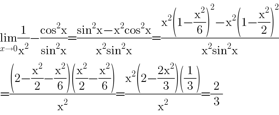 lim_(x→0) (1/x^2 )−((cos^2 x)/(sin^2 x))=((sin^2 x−x^2 cos^2 x)/(x^2 sin^2 x))=((x^2 (1−(x^2 /6))^2 −x^2 (1−(x^2 /2))^2 )/(x^2 sin^2 x))  =(((2−(x^2 /2)−(x^2 /6))((x^2 /2)−(x^2 /6)))/x^2 )=((x^2 (2−((2x^2 )/3))((1/3)))/x^2 )=(2/3)  