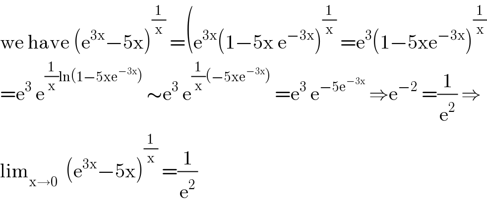 we have (e^(3x) −5x)^(1/x)  =(e^(3x) (1−5x e^(−3x) )^(1/x)  =e^3 (1−5xe^(−3x) )^(1/x)   =e^3  e^((1/x)ln(1−5xe^(−3x) ))  ∼e^3  e^((1/x)(−5xe^(−3x) ))  =e^3  e^(−5e^(−3x) )  ⇒e^(−2)  =(1/e^2 ) ⇒  lim_(x→0)   (e^(3x) −5x)^(1/x)  =(1/e^2 )  
