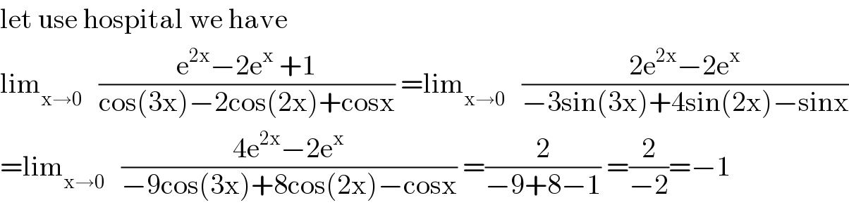 let use hospital we have  lim_(x→0)    ((e^(2x) −2e^x  +1)/(cos(3x)−2cos(2x)+cosx)) =lim_(x→0)    ((2e^(2x) −2e^x )/(−3sin(3x)+4sin(2x)−sinx))  =lim_(x→0)    ((4e^(2x) −2e^x )/(−9cos(3x)+8cos(2x)−cosx)) =(2/(−9+8−1)) =(2/(−2))=−1  