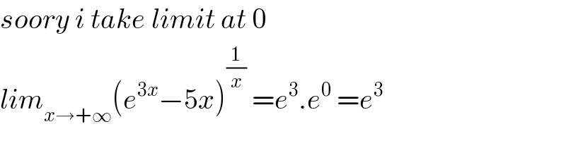 soory i take limit at 0  lim_(x→+∞) (e^(3x) −5x)^(1/x)  =e^3 .e^0  =e^3   