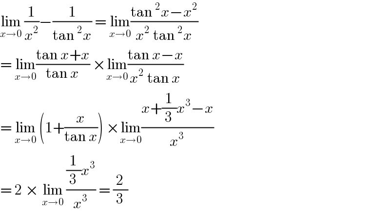 lim_(x→0)  (1/x^2 )−(1/(tan^2 x)) = lim_(x→0) ((tan^2 x−x^2 )/(x^2  tan^2 x))  = lim_(x→0) ((tan x+x)/(tan x)) ×lim_(x→0) ((tan x−x)/(x^2  tan x))  = lim_(x→0)  (1+(x/(tan x))) ×lim_(x→0) ((x+(1/3)x^3 −x)/x^3 )  = 2 × lim_(x→0)  (((1/3)x^3 )/x^3 ) = (2/3)  