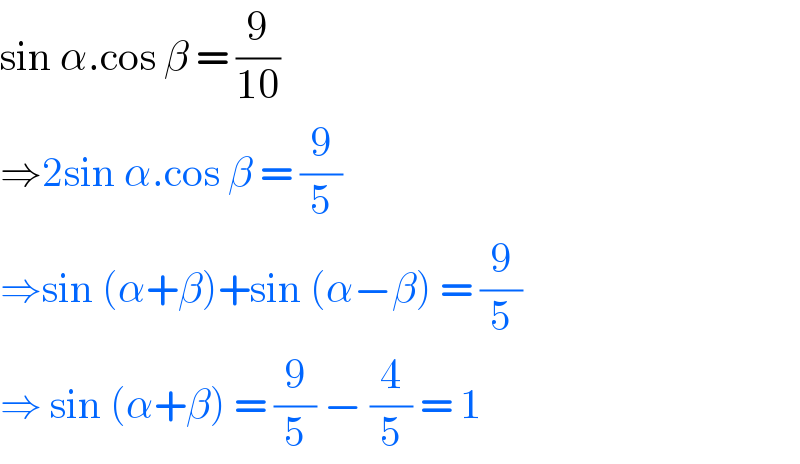 sin α.cos β = (9/(10))  ⇒2sin α.cos β = (9/5)  ⇒sin (α+β)+sin (α−β) = (9/5)  ⇒ sin (α+β) = (9/5) − (4/5) = 1  