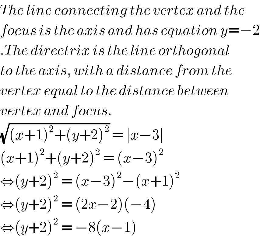 The line connecting the vertex and the  focus is the axis and has equation y=−2  .The directrix is the line orthogonal  to the axis, with a distance from the   vertex equal to the distance between  vertex and focus.  (√((x+1)^2 +(y+2)^2 )) = ∣x−3∣   (x+1)^2 +(y+2)^2  = (x−3)^2   ⇔(y+2)^2  = (x−3)^2 −(x+1)^2   ⇔(y+2)^2  = (2x−2)(−4)  ⇔(y+2)^2  = −8(x−1)  