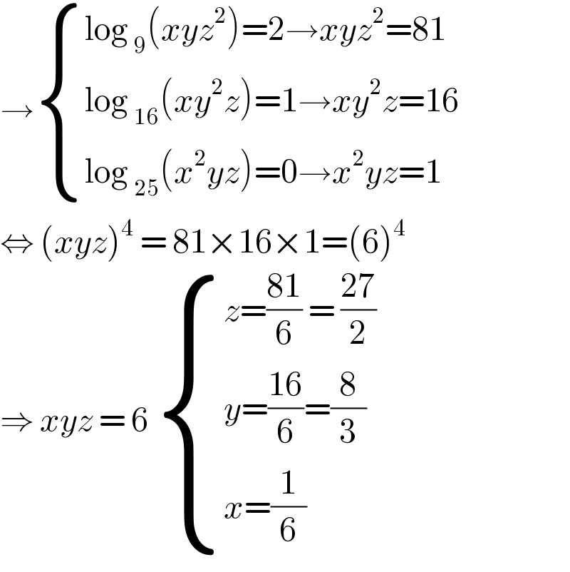→ { ((log _9 (xyz^2 )=2→xyz^2 =81)),((log _(16) (xy^2 z)=1→xy^2 z=16)),((log _(25) (x^2 yz)=0→x^2 yz=1)) :}  ⇔ (xyz)^4  = 81×16×1=(6)^4   ⇒ xyz = 6  { ((z=((81)/6) = ((27)/2))),((y=((16)/6)=(8/3))),((x=(1/6))) :}  