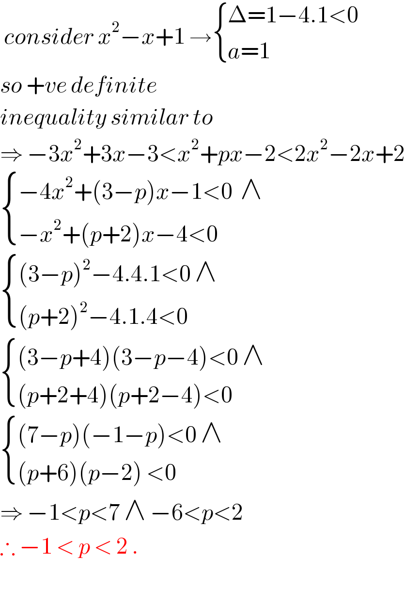  consider x^2 −x+1 → { ((Δ=1−4.1<0)),((a=1)) :}  so +ve definite  inequality similar to   ⇒ −3x^2 +3x−3<x^2 +px−2<2x^2 −2x+2   { ((−4x^2 +(3−p)x−1<0  ∧)),((−x^2 +(p+2)x−4<0)) :}   { (((3−p)^2 −4.4.1<0 ∧)),(((p+2)^2 −4.1.4<0)) :}   { (((3−p+4)(3−p−4)<0 ∧)),(((p+2+4)(p+2−4)<0)) :}   { (((7−p)(−1−p)<0 ∧)),(((p+6)(p−2) <0)) :}  ⇒ −1<p<7 ∧ −6<p<2  ∴ −1 < p < 2 .    
