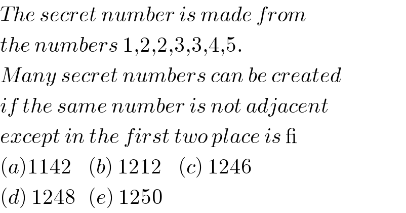 The secret number is made from  the numbers 1,2,2,3,3,4,5.   Many secret numbers can be created  if the same number is not adjacent  except in the first two place is _  (a)1142    (b) 1212    (c) 1246  (d) 1248   (e) 1250  