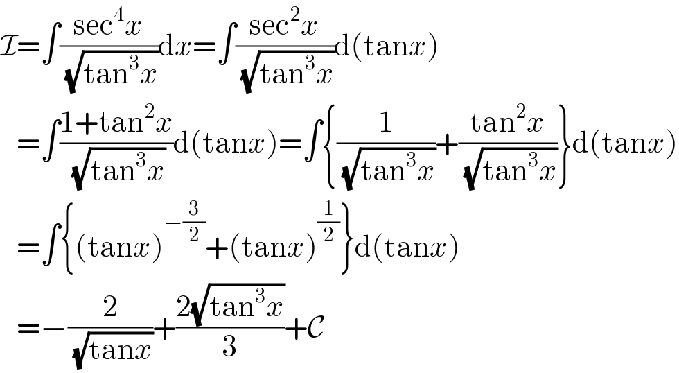 I=∫((sec^4 x)/( (√(tan^3 x))))dx=∫((sec^2 x)/( (√(tan^3 x))))d(tanx)     =∫((1+tan^2 x)/( (√(tan^3 x))))d(tanx)=∫{(1/( (√(tan^3 x))))+((tan^2 x)/( (√(tan^3 x))))}d(tanx)     =∫{(tanx)^(−(3/2)) +(tanx)_ ^(1/2) }d(tanx)     =−(2/( (√(tanx))))+((2(√(tan^3 x)))/3)+C  