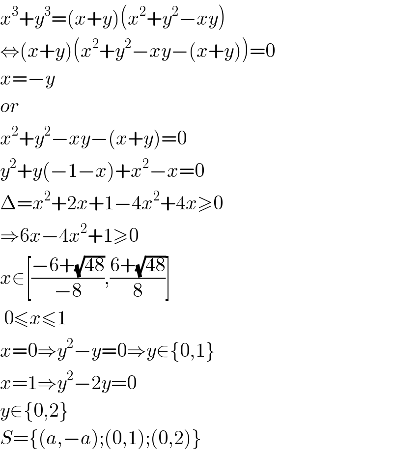 x^3 +y^3 =(x+y)(x^2 +y^2 −xy)  ⇔(x+y)(x^2 +y^2 −xy−(x+y))=0  x=−y  or  x^2 +y^2 −xy−(x+y)=0  y^2 +y(−1−x)+x^2 −x=0  Δ=x^2 +2x+1−4x^2 +4x≥0  ⇒6x−4x^2 +1≥0  x∈[((−6+(√(48)))/(−8)),((6+(√(48)))/8)]   0≤x≤1  x=0⇒y^2 −y=0⇒y∈{0,1}  x=1⇒y^2 −2y=0  y∈{0,2}  S={(a,−a);(0,1);(0,2)}  