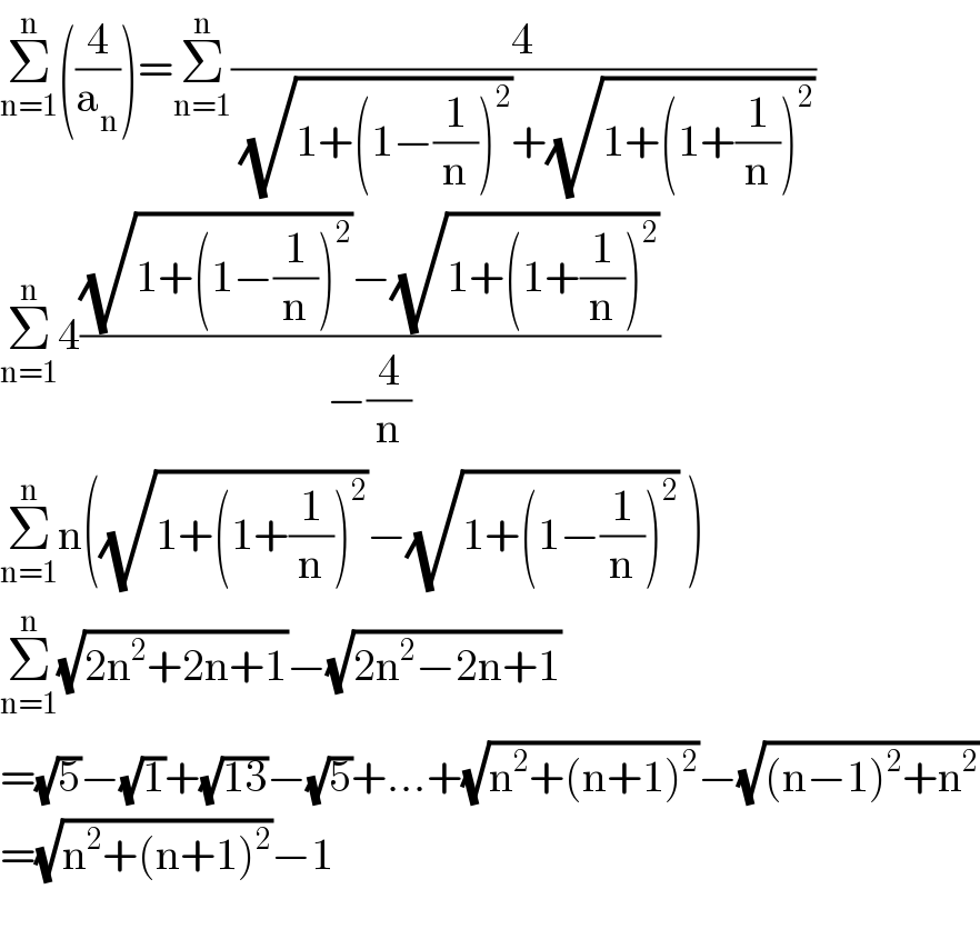 Σ_(n=1) ^n ((4/a_n ))=Σ_(n=1) ^n (4/( (√(1+(1−(1/n))^2 ))+(√(1+(1+(1/n))^2 ))))  Σ_(n=1) ^n 4(((√(1+(1−(1/n))^2 ))−(√(1+(1+(1/n))^2 )))/(−(4/n)))  Σ_(n=1) ^n n((√(1+(1+(1/n))^2 ))−(√(1+(1−(1/n))^2 )) )  Σ_(n=1) ^n (√(2n^2 +2n+1))−(√(2n^2 −2n+1))  =(√5)−(√1)+(√(13))−(√5)+...+(√(n^2 +(n+1)^2 ))−(√((n−1)^2 +n^2 ))  =(√(n^2 +(n+1)^2 ))−1    