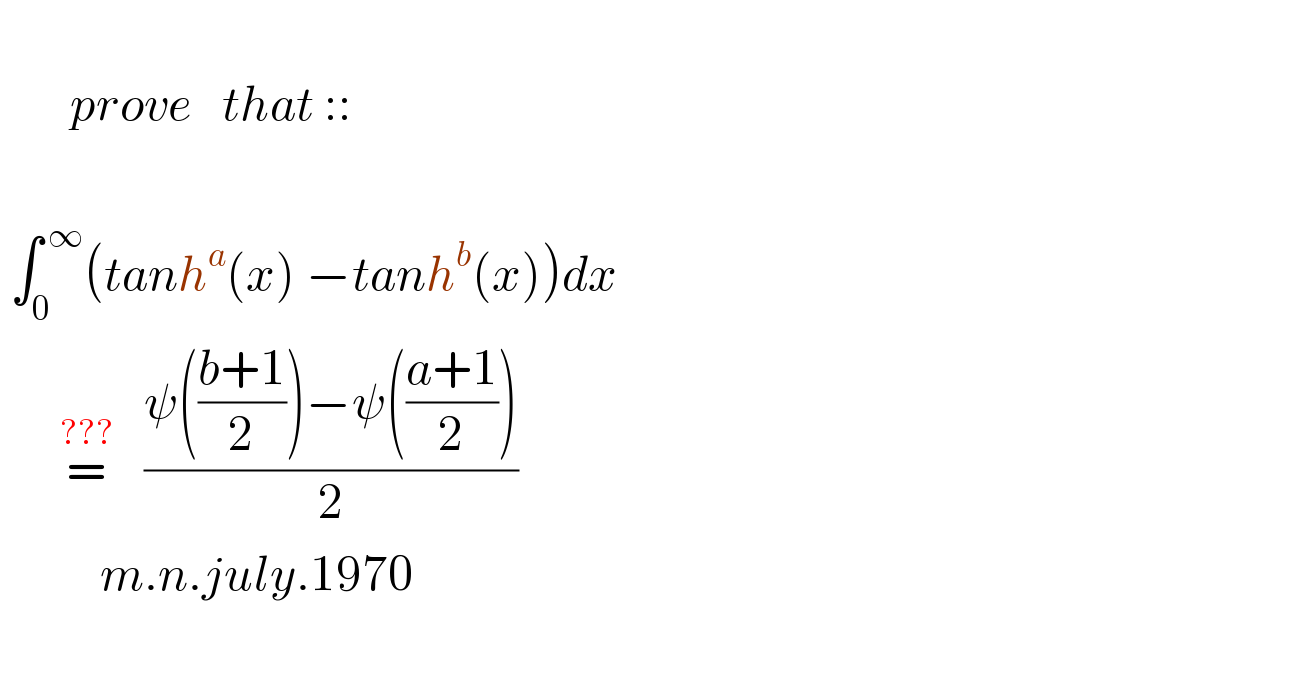                     prove   that ::      ∫_0 ^( ∞) (tanh^a (x) −tanh^b (x))dx         =^(???)    ((ψ(((b+1)/2))−ψ(((a+1)/2)))/2)            m.n.july.1970     