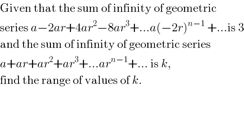 Given that the sum of infinity of geometric  series a−2ar+4ar^2 −8ar^3 +...a(−2r)^(n−1)  +...is 3  and the sum of infinity of geometric series  a+ar+ar^2 +ar^3 +...ar^(n−1) +... is k,   find the range of values of k.  