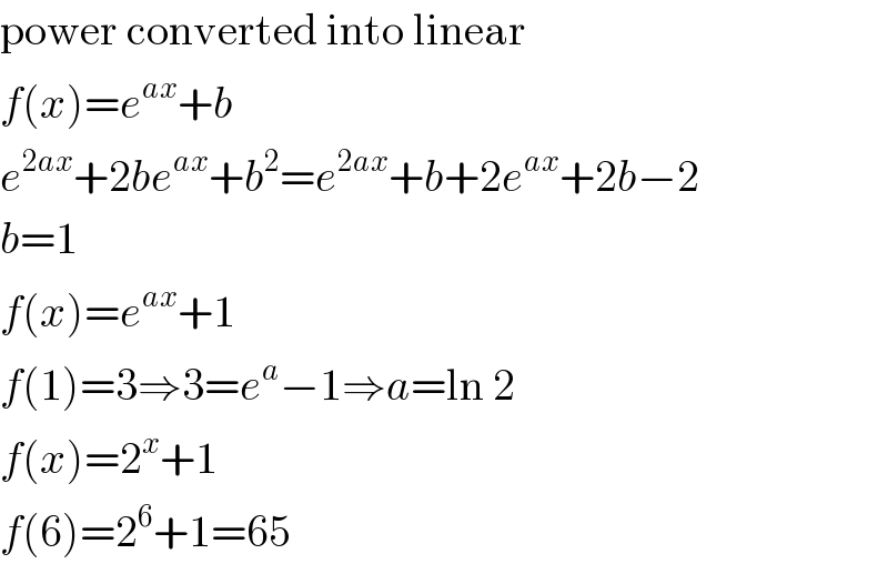 power converted into linear  f(x)=e^(ax) +b  e^(2ax) +2be^(ax) +b^2 =e^(2ax) +b+2e^(ax) +2b−2  b=1  f(x)=e^(ax) +1  f(1)=3⇒3=e^a −1⇒a=ln 2  f(x)=2^x +1  f(6)=2^6 +1=65  