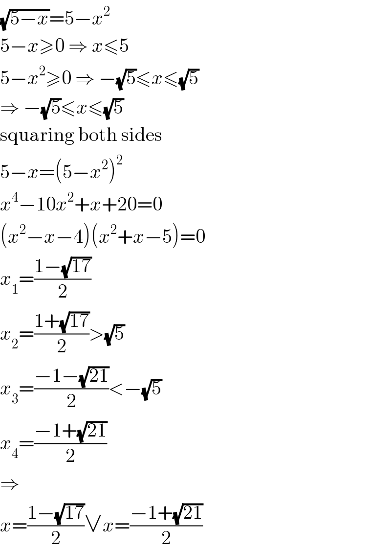 (√(5−x))=5−x^2   5−x≥0 ⇒ x≤5  5−x^2 ≥0 ⇒ −(√5)≤x≤(√5)  ⇒ −(√5)≤x≤(√5)  squaring both sides  5−x=(5−x^2 )^2   x^4 −10x^2 +x+20=0  (x^2 −x−4)(x^2 +x−5)=0  x_1 =((1−(√(17)))/2)  x_2 =((1+(√(17)))/2)>(√5)  x_3 =((−1−(√(21)))/2)<−(√5)  x_4 =((−1+(√(21)))/2)  ⇒  x=((1−(√(17)))/2)∨x=((−1+(√(21)))/2)  