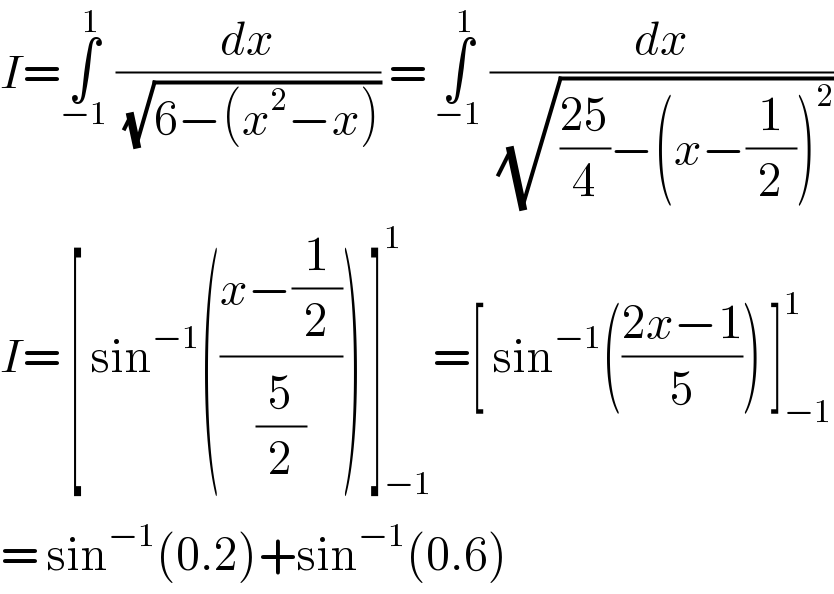I=∫_(−1) ^1  (dx/( (√(6−(x^2 −x))))) = ∫_(−1) ^1  (dx/( (√(((25)/4)−(x−(1/2))^2 ))))  I= [ sin^(−1) (((x−(1/2))/(5/2))) ]_(−1) ^1 =[ sin^(−1) (((2x−1)/5)) ]_(−1) ^1   = sin^(−1) (0.2)+sin^(−1) (0.6)  