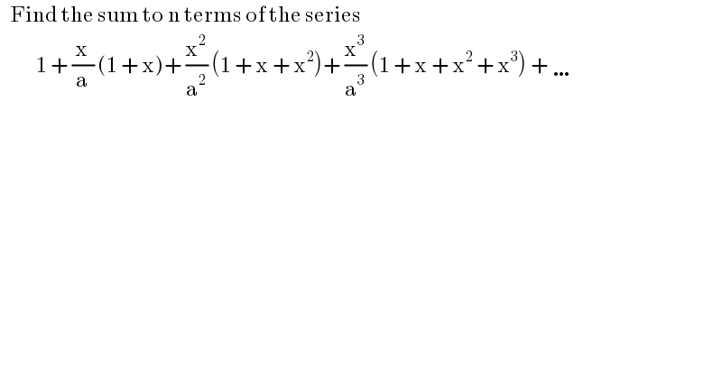    Find the sum to n terms of the series              1 + (x/a) (1 + x)+ (x^2 /a^2 ) (1 + x + x^2 )+ (x^3 /a^3 ) (1 + x + x^2  + x^3 ) + …    