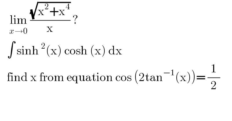     lim_(x→0)  ((√(x^2 +x^4 ))/x) ?     ∫ sinh^2 (x) cosh (x) dx      find x from equation cos (2tan^(−1) (x))= (1/2)  