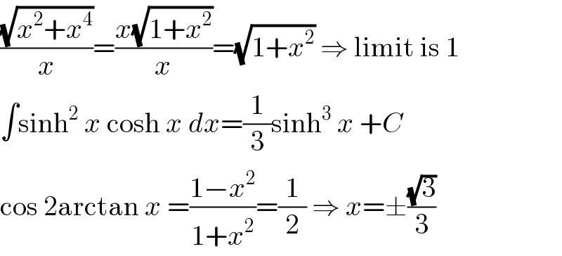 ((√(x^2 +x^4 ))/x)=((x(√(1+x^2 )))/x)=(√(1+x^2 )) ⇒ limit is 1  ∫sinh^2  x cosh x dx=(1/3)sinh^3  x +C  cos 2arctan x =((1−x^2 )/(1+x^2 ))=(1/2) ⇒ x=±((√3)/3)  