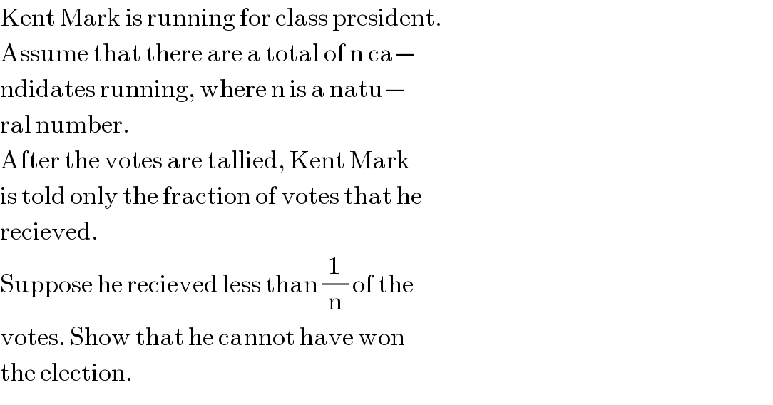 Kent Mark is running for class president.  Assume that there are a total of n ca−  ndidates running, where n is a natu−  ral number.  After the votes are tallied, Kent Mark  is told only the fraction of votes that he  recieved.  Suppose he recieved less than (1/n) of the  votes. Show that he cannot have won  the election.  