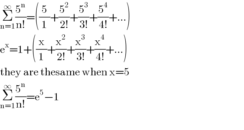 Σ_(n=1) ^∞ (5^n /(n!))=((5/1)+(5^2 /(2!))+(5^3 /(3!))+(5^4 /(4!))+...)  e^x =1+((x/1)+(x^2 /(2!))+(x^3 /(3!))+(x^4 /(4!))+...)  they are thesame when x=5  Σ_(n=1) ^∞ (5^n /(n!))=e^5 −1    