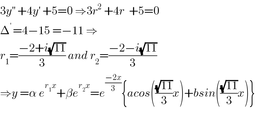 3y^(′′)  +4y^′  +5=0 ⇒3r^2  +4r  +5=0  Δ^(′ ) =4−15 =−11 ⇒  r_1 =((−2+i(√(11)))/3) and r_2 =((−2−i(√(11)))/3)  ⇒y =α e^(r_1 x) +βe^(r_2 x) =e^((−2x)/3) {acos(((√(11))/3)x)+bsin(((√(11))/3)x)}    