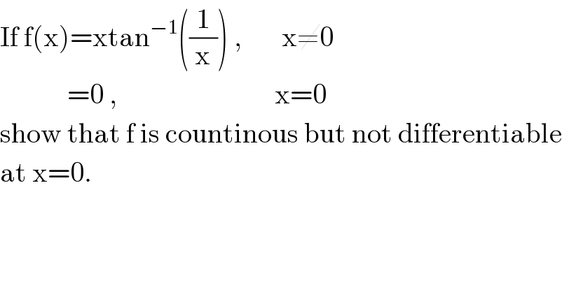 If f(x)=xtan^(−1) ((1/x)) ,       x≠0              =0 ,                            x=0  show that f is countinous but not differentiable  at x=0.  