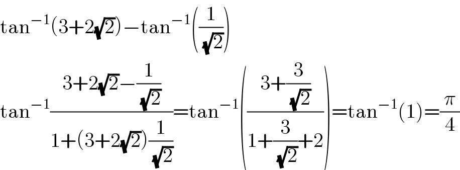 tan^(−1) (3+2(√2))−tan^(−1) ((1/( (√2))))  tan^(−1) ((3+2(√2)−(1/( (√2))))/(1+(3+2(√2))(1/( (√2)))))=tan^(−1) (((3+(3/( (√2))))/(1+(3/( (√2)))+2)))=tan^(−1) (1)=(π/4)  