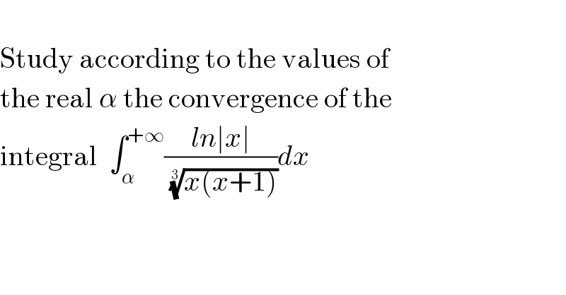   Study according to the values of   the real α the convergence of the  integral  ∫_α ^(+∞) ((ln∣x∣)/( ((x(x+1)))^(1/3) ))dx  