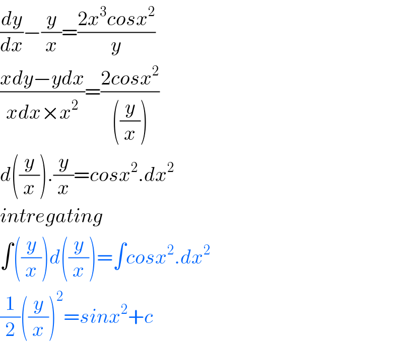 (dy/dx)−(y/x)=((2x^3 cosx^2 )/y)  ((xdy−ydx)/(xdx×x^2 ))=((2cosx^2 )/(((y/x))))  d((y/x)).(y/x)=cosx^2 .dx^2   intregating  ∫((y/x))d((y/x))=∫cosx^2 .dx^2   (1/2)((y/x))^2 =sinx^2 +c  