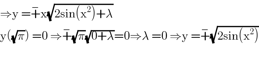 ⇒y =+^− x(√(2sin(x^2 )+λ))   y((√π)) =0 ⇒+^− (√π)(√(0+λ))=0⇒λ =0 ⇒y =+^− (√(2sin(x^2 )))  