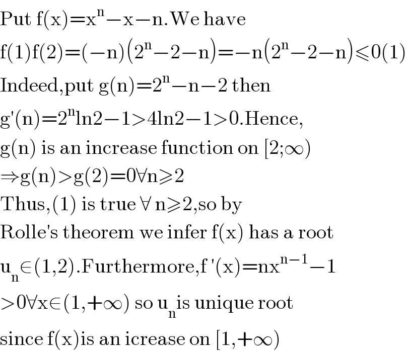 Put f(x)=x^n −x−n.We have   f(1)f(2)=(−n)(2^n −2−n)=−n(2^n −2−n)≤0(1)  Indeed,put g(n)=2^n −n−2 then  g′(n)=2^n ln2−1>4ln2−1>0.Hence,  g(n) is an increase function on [2;∞)  ⇒g(n)>g(2)=0∀n≥2  Thus,(1) is true ∀ n≥2,so by   Rolle′s theorem we infer f(x) has a root   u_n ∈(1,2).Furthermore,f ′(x)=nx^(n−1) −1  >0∀x∈(1,+∞) so u_n is unique root  since f(x)is an icrease on [1,+∞)  