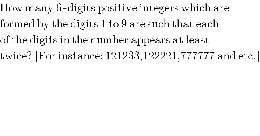 How many 6-digits positive integers which are  formed by the digits 1 to 9 are such that each  of the digits in the number appears at least  twice? [For instance: 121233,122221,777777 and etc.]  