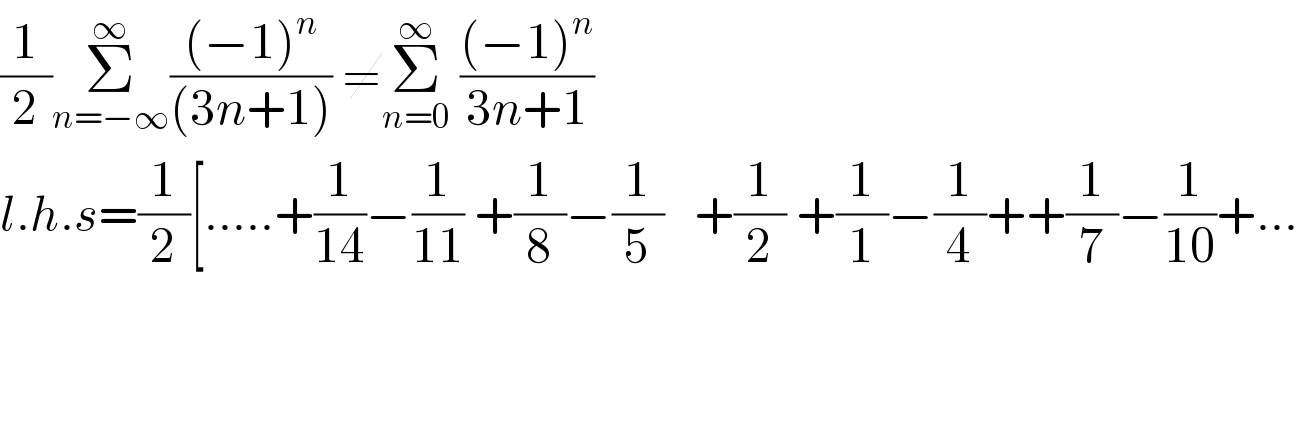 (1/2)Σ_(n=−∞) ^∞ (((−1)^n )/((3n+1))) ≠Σ_(n=0) ^∞  (((−1)^n )/(3n+1))  l.h.s=(1/2)[.....+(1/(14))−(1/(11)) +(1/8)−(1/5)   +(1/2) +(1/1)−(1/4)++(1/7)−(1/(10))+...        